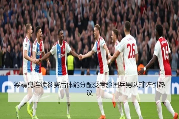 梁靖崑连续参赛后体能分配受考验国乒男队排阵引热议（fhsports）